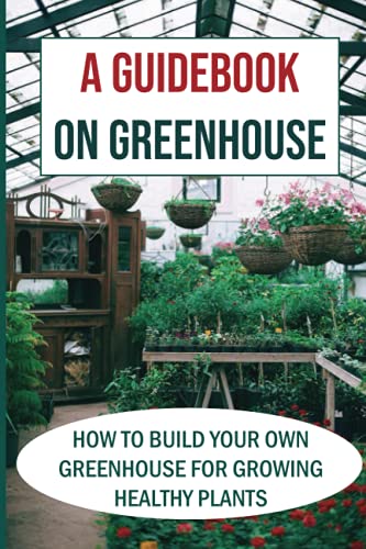 Greenhouse Guidebook: Building and Maintaining Your Own Greenhouse