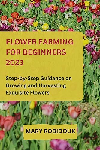 Beginner's Guide to Flower Farming: Step-by-Step Instructions and Inspiration