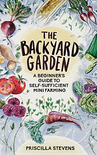 The Backyard Garden: Beginner's Guide to Self-Sufficient Mini Farming