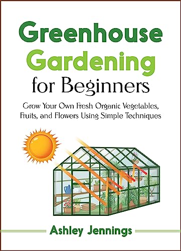 Beginner's Guide to Greenhouse Gardening: Grow Your Own Fresh Organic Produce with Ease