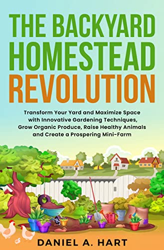 The Backyard Homestead Revolution: A Comprehensive Guide to Sustainable Gardening and Homesteading